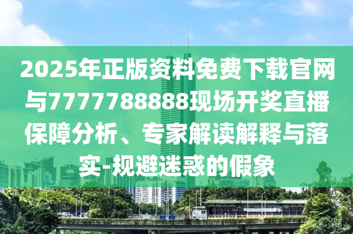 2025年正版資料免費(fèi)下載官網(wǎng)與7777788888現(xiàn)場(chǎng)開獎(jiǎng)直播保障分析、專家解讀解釋與落實(shí)-規(guī)避迷惑的假象