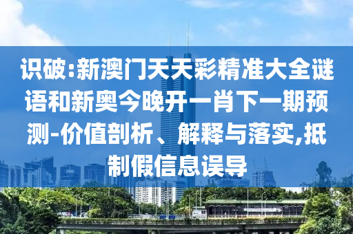 識(shí)破:新澳門(mén)天天彩精準(zhǔn)大全謎語(yǔ)和新奧今晚開(kāi)一肖下一期預(yù)測(cè)-價(jià)值剖析、解釋與落實(shí),抵制假信息誤導(dǎo)