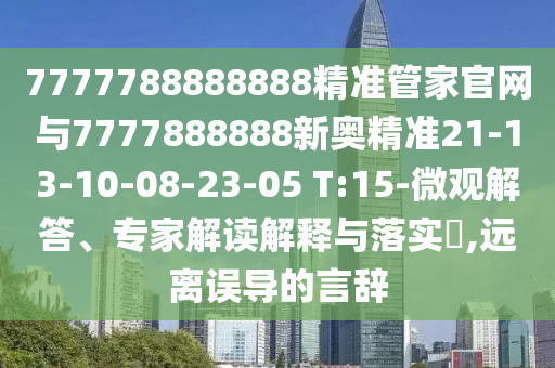 7777788888888精準(zhǔn)管家官網(wǎng)與7777888888新奧精準(zhǔn)21-13-10-08-23-05 T:15-微觀解答、專家解讀解釋與落實(shí)?,遠(yuǎn)離誤導(dǎo)的言辭