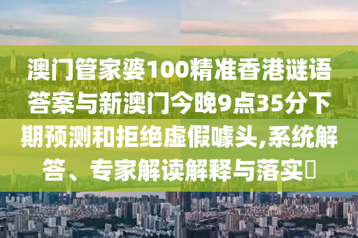 澳門(mén)管家婆100精準(zhǔn)香港謎語(yǔ)答案與新澳門(mén)今晚9點(diǎn)35分下期預(yù)測(cè)和拒絕虛假噱頭,系統(tǒng)解答、專家解讀解釋與落實(shí)?