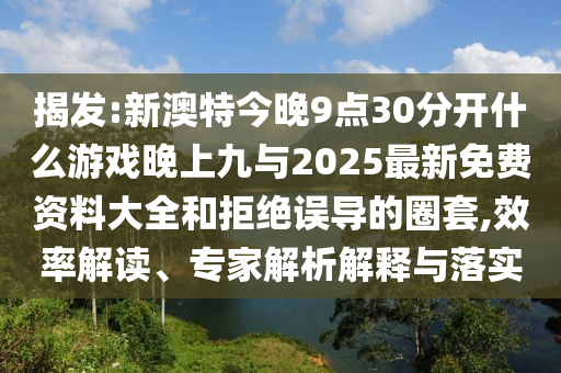 揭發(fā):新澳特今晚9點30分開什么游戲晚上九與2025最新免費資料大全和拒絕誤導的圈套,效率解讀、專家解析解釋與落實