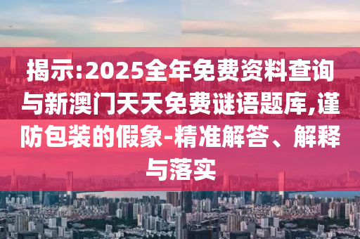 揭示:2025全年免費(fèi)資料查詢與新澳門天天免費(fèi)謎語題庫,謹(jǐn)防包裝的假象-精準(zhǔn)解答、解釋與落實(shí)