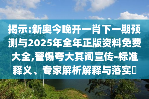 揭示:新奧今晚開一肖下一期預(yù)測與2025年全年正版資料免費大全,警惕夸大其詞宣傳-標(biāo)準(zhǔn)釋義、專家解析解釋與落實?