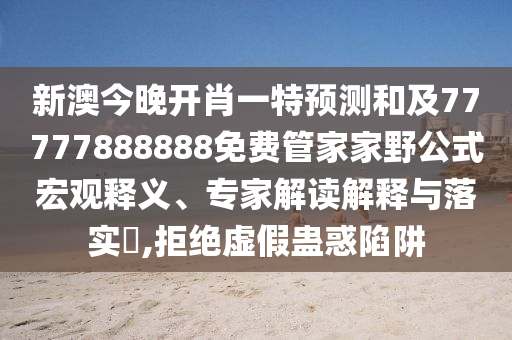 新澳今晚開肖一特預(yù)測(cè)和及77777888888免費(fèi)管家家野公式宏觀釋義、專家解讀解釋與落實(shí)?,拒絕虛假蠱惑陷阱