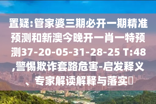 置疑:管家婆三期必開(kāi)一期精準(zhǔn)預(yù)測(cè)和新澳今晚開(kāi)一肖一特預(yù)測(cè)37-20-05-31-28-25 T:48,警惕欺詐套路危害-啟發(fā)釋義、專家解讀解釋與落實(shí)?
