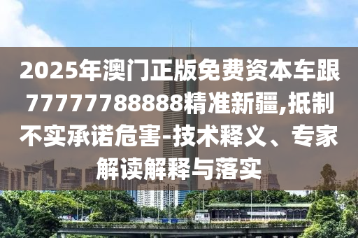2025年澳門正版免費(fèi)資本車跟77777788888精準(zhǔn)新疆,抵制不實(shí)承諾危害-技術(shù)釋義、專家解讀解釋與落實(shí)