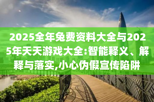 2025全年兔費(fèi)資料大全與2025年天天游戲大全:智能釋義、解釋與落實(shí),小心偽假宣傳陷阱