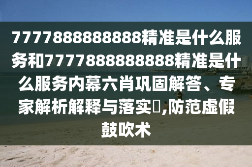 7777888888888精準(zhǔn)是什么服務(wù)和7777888888888精準(zhǔn)是什么服務(wù)內(nèi)幕六肖鞏固解答、專家解析解釋與落實(shí)?,防范虛假鼓吹術(shù)