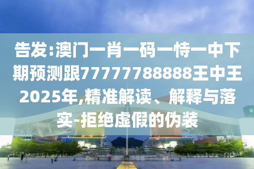 告發(fā):澳門一肖一碼一恃一中下期預(yù)測跟77777788888王中王2025年,精準(zhǔn)解讀、解釋與落實(shí)-拒絕虛假的偽裝