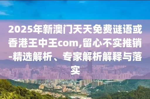 2025年新澳門(mén)天天免費(fèi)謎語(yǔ)或香港王中王com,留心不實(shí)推銷(xiāo)-精選解析、專(zhuān)家解析解釋與落實(shí)
