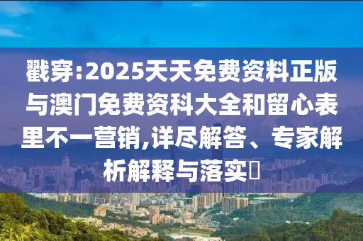 戳穿:2025天天免費(fèi)資料正版與澳門免費(fèi)資科大全和留心表里不一營(yíng)銷,詳盡解答、專家解析解釋與落實(shí)?