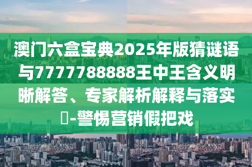 澳門六盒寶典2025年版猜謎語與7777788888王中王含義明晰解答、專家解析解釋與落實?-警惕營銷假把戲