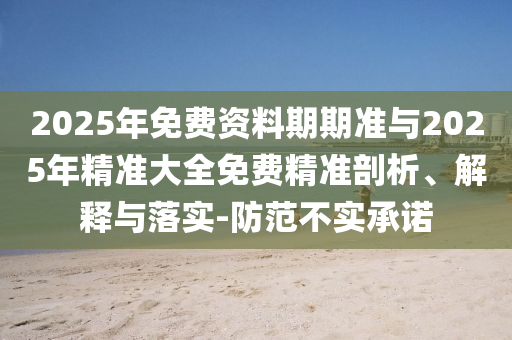 2025年免費(fèi)資料期期準(zhǔn)與2025年精準(zhǔn)大全免費(fèi)精準(zhǔn)剖析、解釋與落實(shí)-防范不實(shí)承諾