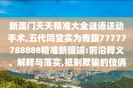 新澳門天天精準(zhǔn)大全謎語送動手術(shù),五代同堂實為奇跟77777788888精準(zhǔn)新疆端:前沿釋義、解釋與落實,抵制欺騙的伎倆