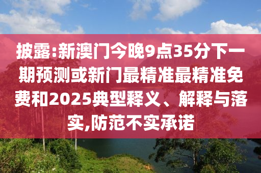 披露:新澳門(mén)今晚9點(diǎn)35分下一期預(yù)測(cè)或新門(mén)最精準(zhǔn)最精準(zhǔn)免費(fèi)和2025典型釋義、解釋與落實(shí),防范不實(shí)承諾