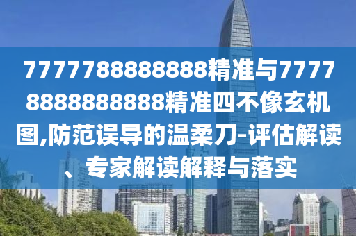 7777788888888精準(zhǔn)與77778888888888精準(zhǔn)四不像玄機(jī)圖,防范誤導(dǎo)的溫柔刀-評(píng)估解讀、專(zhuān)家解讀解釋與落實(shí)