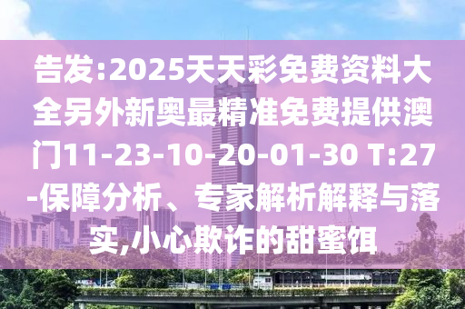 告發(fā):2025天天彩免費(fèi)資料大全另外新奧最精準(zhǔn)免費(fèi)提供澳門(mén)11-23-10-20-01-30 T:27-保障分析、專家解析解釋與落實(shí),小心欺詐的甜蜜餌