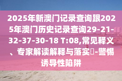 2025年新澳門記錄查詢跟2025年澳門歷史記錄查詢29-21-32-37-30-18 T:08,常見釋義、專家解讀解釋與落實?-警惕誘導(dǎo)性陷阱