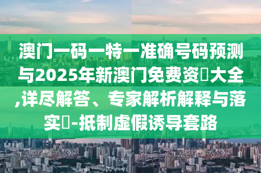 澳門一碼一特一準(zhǔn)確號(hào)碼預(yù)測(cè)與2025年新澳門免費(fèi)資枓大全,詳盡解答、專家解析解釋與落實(shí)?-抵制虛假誘導(dǎo)套路