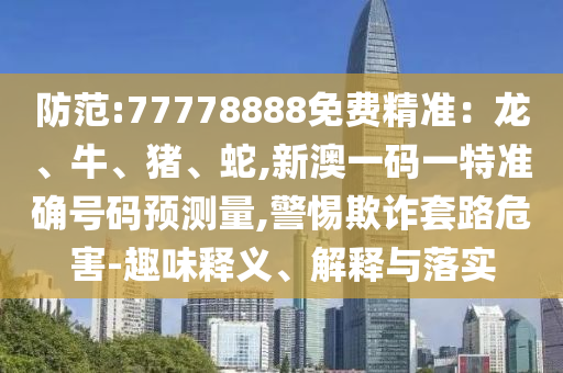 防范:77778888免費(fèi)精準(zhǔn)：龍、牛、豬、蛇,新澳一碼一特準(zhǔn)確號(hào)碼預(yù)測(cè)量,警惕欺詐套路危害-趣味釋義、解釋與落實(shí)