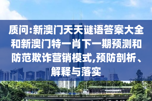 質(zhì)問:新澳門天天謎語答案大全和新澳門特一肖下一期預(yù)測(cè)和防范欺詐營(yíng)銷模式,預(yù)防剖析、解釋與落實(shí)