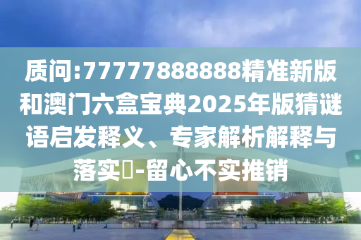 質(zhì)問:77777888888精準(zhǔn)新版和澳門六盒寶典2025年版猜謎語啟發(fā)釋義、專家解析解釋與落實(shí)?-留心不實(shí)推銷