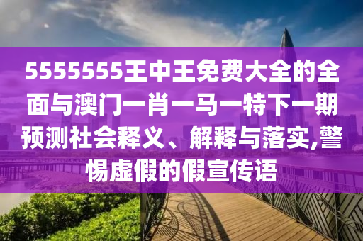 5555555王中王免費(fèi)大全的全面與澳門(mén)一肖一馬一特下一期預(yù)測(cè)社會(huì)釋義、解釋與落實(shí),警惕虛假的假宣傳語(yǔ)
