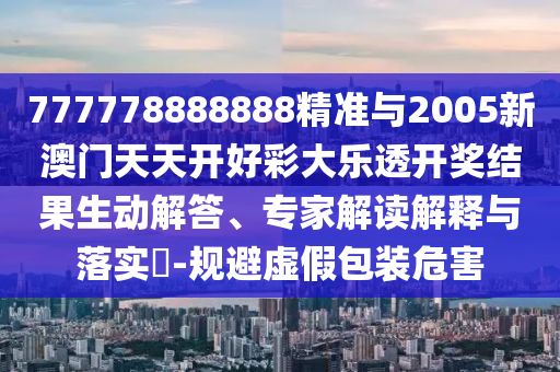 777778888888精準與2005新澳門天天開好彩大樂透開獎結果生動解答、專家解讀解釋與落實?-規(guī)避虛假包裝危害