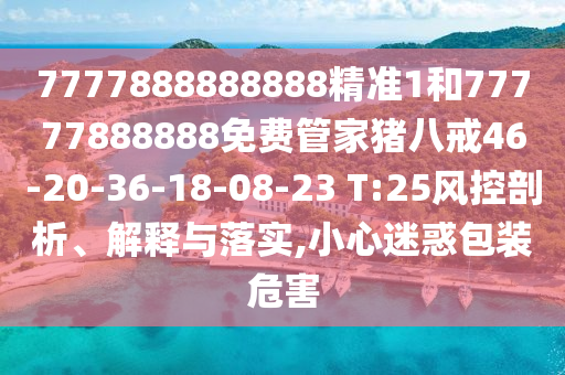 7777888888888精準(zhǔn)1和77777888888免費(fèi)管家豬八戒46-20-36-18-08-23 T:25風(fēng)控剖析、解釋與落實(shí),小心迷惑包裝危害