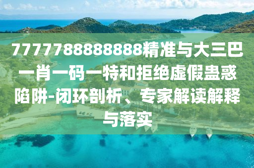 7777788888888精準(zhǔn)與大三巴一肖一碼一特和拒絕虛假蠱惑陷阱-閉環(huán)剖析、專家解讀解釋與落實(shí)