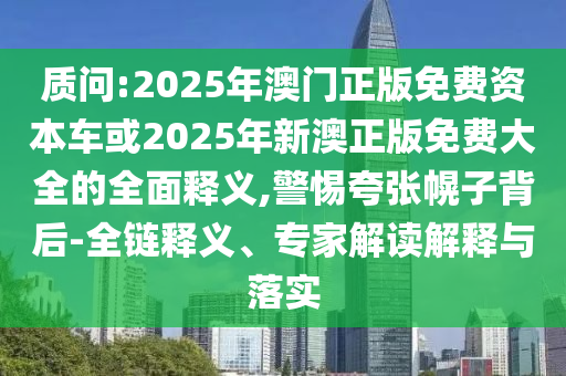 質(zhì)問(wèn):2025年澳門正版免費(fèi)資本車或2025年新澳正版免費(fèi)大全的全面釋義,警惕夸張幌子背后-全鏈釋義、專家解讀解釋與落實(shí)