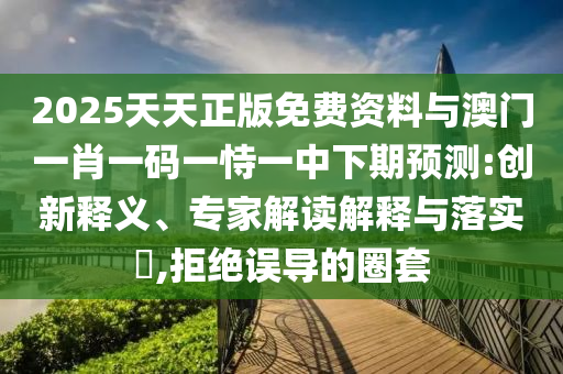 2025天天正版免費(fèi)資料與澳門(mén)一肖一碼一恃一中下期預(yù)測(cè):創(chuàng)新釋義、專(zhuān)家解讀解釋與落實(shí)?,拒絕誤導(dǎo)的圈套