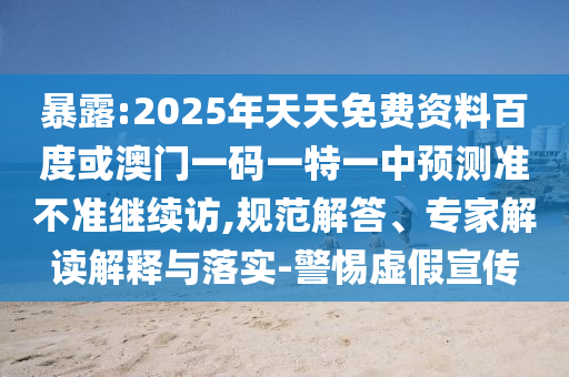 暴露:2025年天天免費資料百度或澳門一碼一特一中預測準不準繼續(xù)訪,規(guī)范解答、專家解讀解釋與落實-警惕虛假宣傳