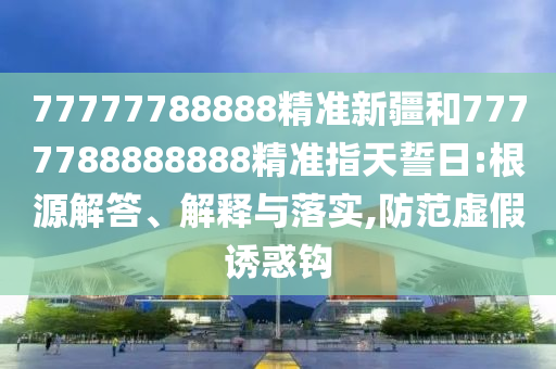 77777788888精準新疆和7777788888888精準指天誓日:根源解答、解釋與落實,防范虛假誘惑鉤