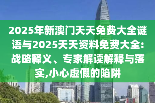 2025年新澳門天天免費(fèi)大全謎語(yǔ)與2025天天資料免費(fèi)大全:戰(zhàn)略釋義、專家解讀解釋與落實(shí),小心虛假的陷阱