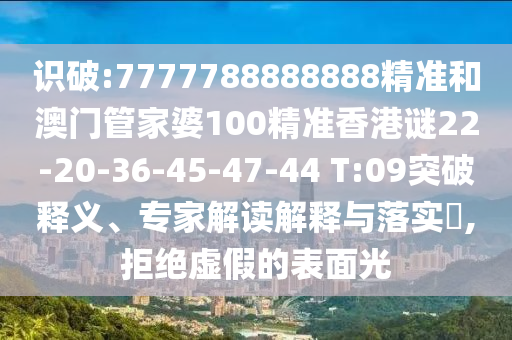識破:7777788888888精準和澳門管家婆100精準香港謎22-20-36-45-47-44 T:09突破釋義、專家解讀解釋與落實?,拒絕虛假的表面光