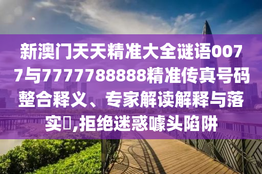 新澳門天天精準(zhǔn)大全謎語0077與7777788888精準(zhǔn)傳真號碼整合釋義、專家解讀解釋與落實?,拒絕迷惑噱頭陷阱