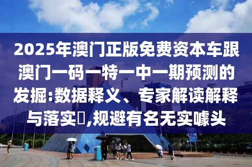 2025年澳門正版免費資本車跟澳門一碼一特一中一期預測的發(fā)掘:數(shù)據(jù)釋義、專家解讀解釋與落實?,規(guī)避有名無實噱頭