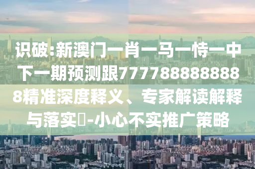 識(shí)破:新澳門一肖一馬一恃一中下一期預(yù)測(cè)跟7777888888888精準(zhǔn)深度釋義、專家解讀解釋與落實(shí)?-小心不實(shí)推廣策略