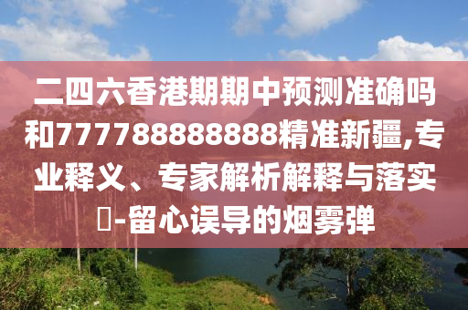 二四六香港期期中預測準確嗎和777788888888精準新疆,專業(yè)釋義、專家解析解釋與落實?-留心誤導的煙霧彈