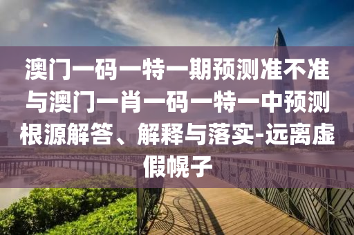 澳門一碼一特一期預(yù)測(cè)準(zhǔn)不準(zhǔn)與澳門一肖一碼一特一中預(yù)測(cè)根源解答、解釋與落實(shí)-遠(yuǎn)離虛假幌子