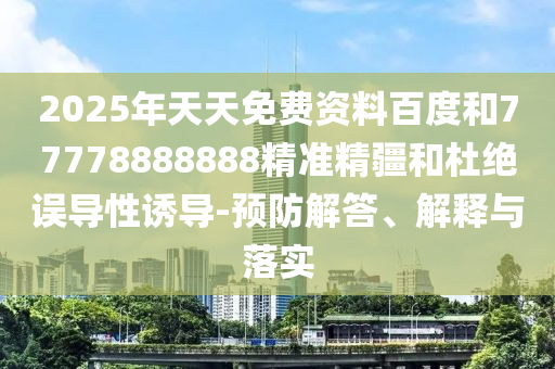 2025年天天免費(fèi)資料百度和77778888888精準(zhǔn)精疆和杜絕誤導(dǎo)性誘導(dǎo)-預(yù)防解答、解釋與落實(shí)