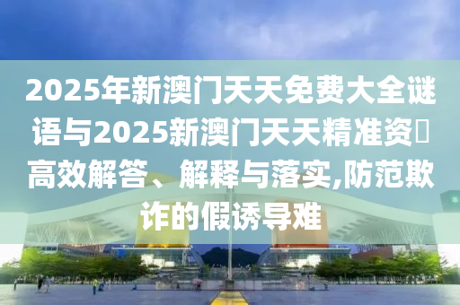 2025年新澳門(mén)天天免費(fèi)大全謎語(yǔ)與2025新澳門(mén)天天精準(zhǔn)資枓高效解答、解釋與落實(shí),防范欺詐的假誘導(dǎo)難