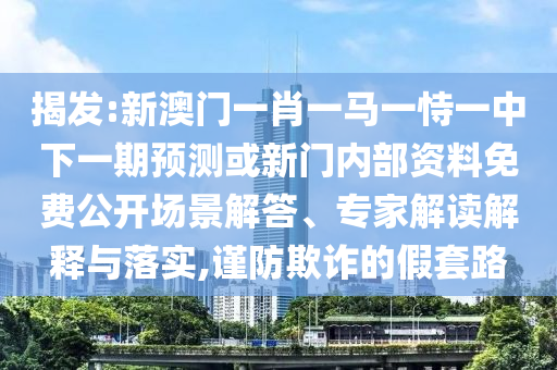 揭發(fā):新澳門一肖一馬一恃一中下一期預(yù)測(cè)或新門內(nèi)部資料免費(fèi)公開場(chǎng)景解答、專家解讀解釋與落實(shí),謹(jǐn)防欺詐的假套路
