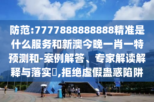 防范:7777888888888精準是什么服務和新澳今晚一肖一特預測和-案例解答、專家解讀解釋與落實?,拒絕虛假蠱惑陷阱
