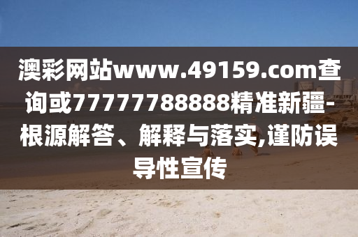 澳彩網(wǎng)站www.49159.соm查詢或77777788888精準新疆-根源解答、解釋與落實,謹防誤導(dǎo)性宣傳