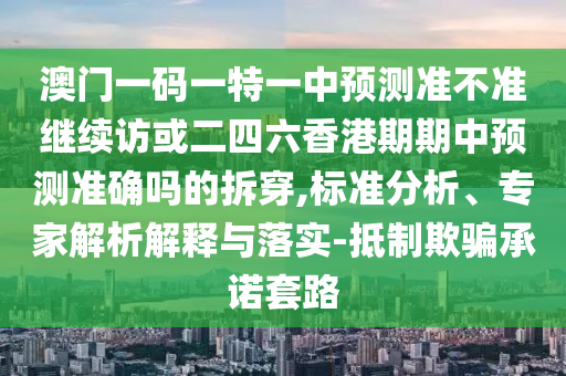 澳門一碼一特一中預(yù)測(cè)準(zhǔn)不準(zhǔn)繼續(xù)訪或二四六香港期期中預(yù)測(cè)準(zhǔn)確嗎的拆穿,標(biāo)準(zhǔn)分析、專家解析解釋與落實(shí)-抵制欺騙承諾套路