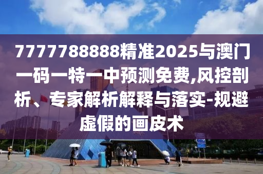 7777788888精準2025與澳門一碼一特一中預測免費,風控剖析、專家解析解釋與落實-規(guī)避虛假的畫皮術