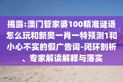 揭露:澳門管家婆100精準(zhǔn)謎語怎么玩和新奧一肖一特預(yù)測1和小心不實(shí)的假廣告詞-閉環(huán)剖析、專家解讀解釋與落實(shí)