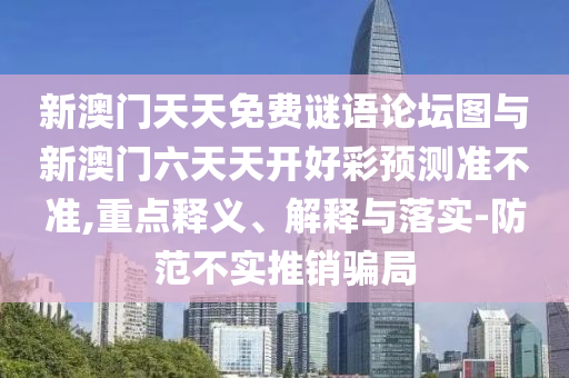 新澳門天天免費(fèi)謎語(yǔ)論壇圖與新澳門六天天開好彩預(yù)測(cè)準(zhǔn)不準(zhǔn),重點(diǎn)釋義、解釋與落實(shí)-防范不實(shí)推銷騙局